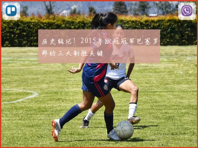 历史铭记！2015年欧冠冠军巴塞罗那的三大制胜关键