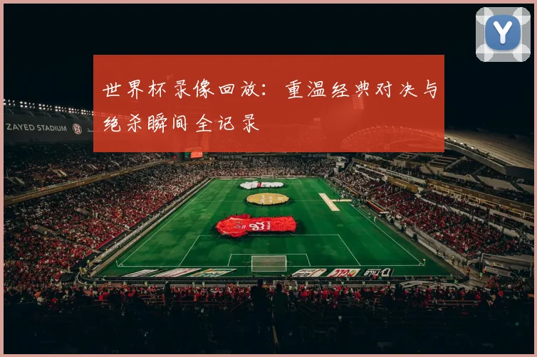 世界杯录像回放：重温经典对决与绝杀瞬间全记录