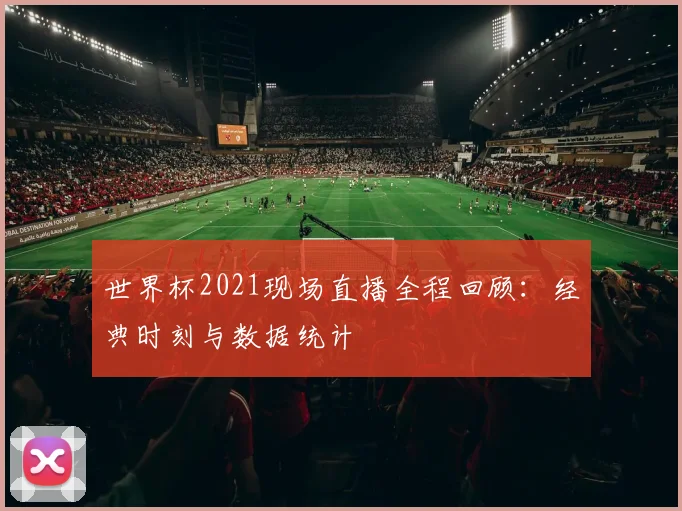 世界杯2021现场直播全程回顾：经典时刻与数据统计