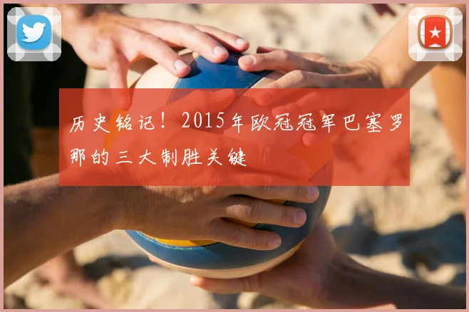 历史铭记！2015年欧冠冠军巴塞罗那的三大制胜关键