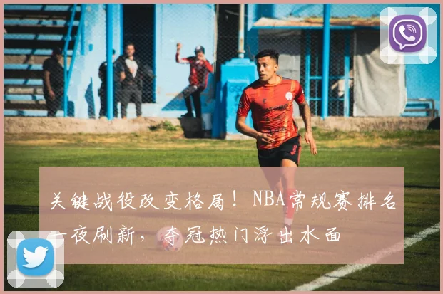 关键战役改变格局！NBA常规赛排名一夜刷新，夺冠热门浮出水面