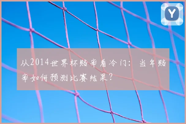 从2014世界杯赔率看冷门：当年赔率如何预测比赛结果？