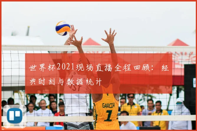 世界杯2021现场直播全程回顾：经典时刻与数据统计