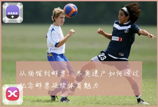 从场馆到邮票：冬奥遗产如何通过纪念邮票延续体育魅力