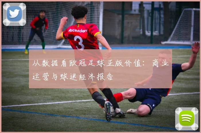 从数据看欧冠足球正版价值：商业运营与球迷经济报告