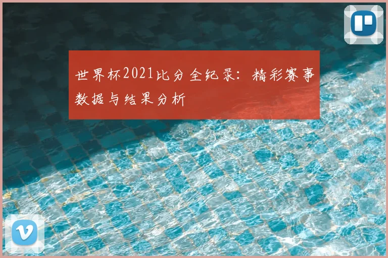 世界杯2021比分全纪录：精彩赛事数据与结果分析