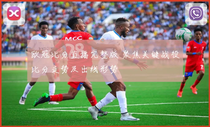欧冠比分直播完整版 聚焦关键战役比分走势及出线形势