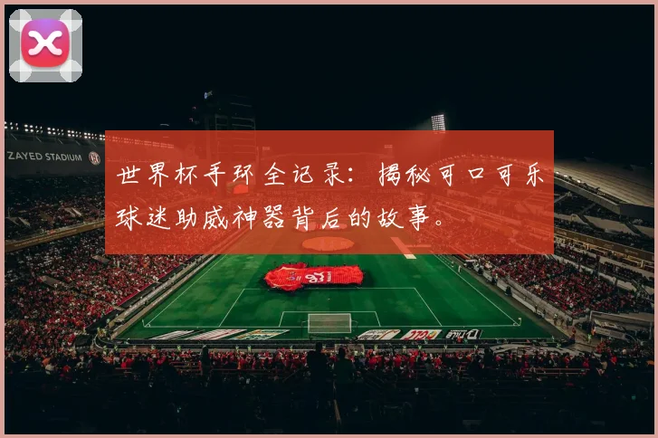世界杯手环全记录：揭秘可口可乐球迷助威神器背后的故事。