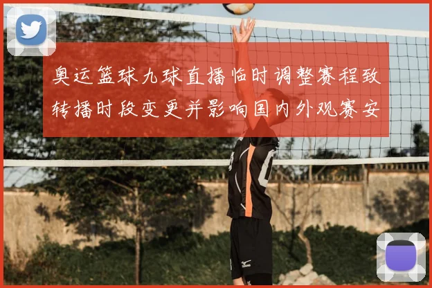 奥运篮球九球直播临时调整赛程致转播时段变更并影响国内外观赛安排