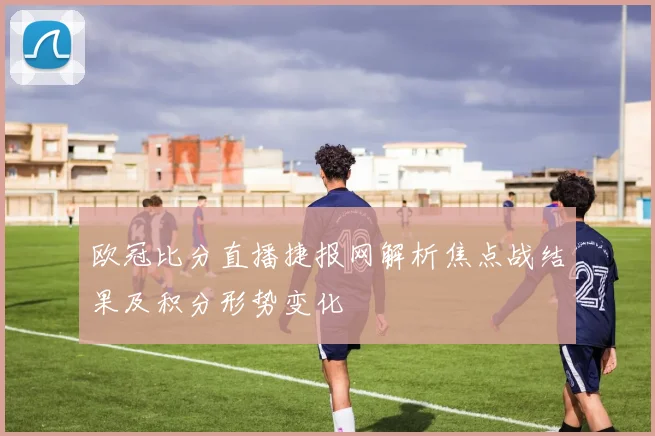 欧冠比分直播捷报网解析焦点战结果及积分形势变化