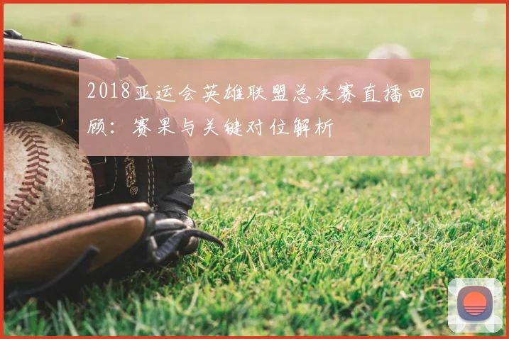 2018亚运会英雄联盟总决赛直播回顾：赛果与关键对位解析