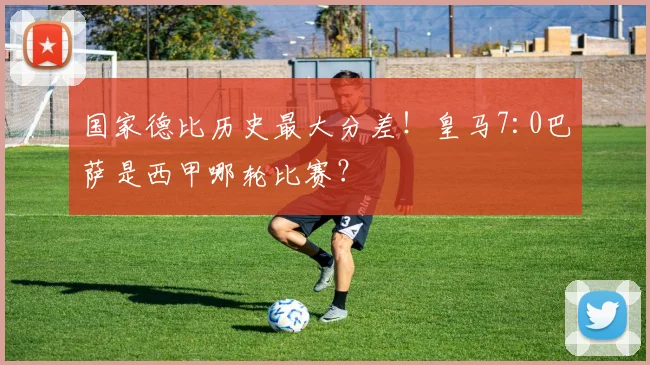 国家德比历史最大分差！皇马7:0巴萨是西甲哪轮比赛？