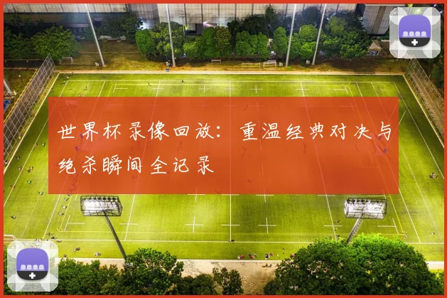 世界杯录像回放：重温经典对决与绝杀瞬间全记录