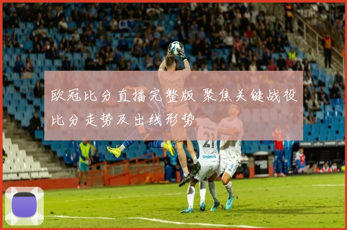 欧冠比分直播完整版 聚焦关键战役比分走势及出线形势