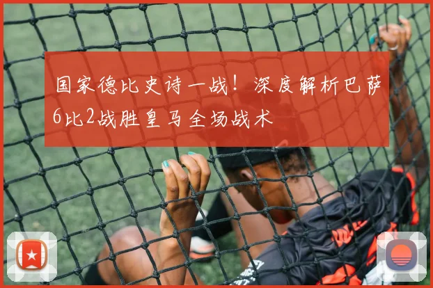 国家德比史诗一战！深度解析巴萨6比2战胜皇马全场战术