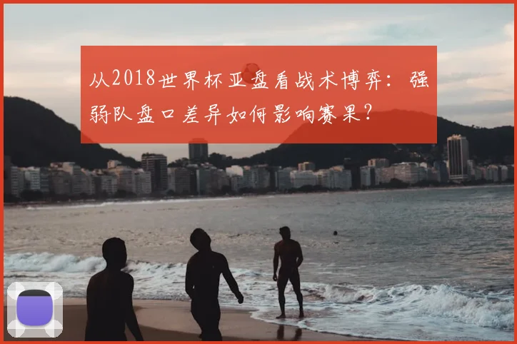 从2018世界杯亚盘看战术博弈：强弱队盘口差异如何影响赛果？